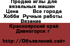 Продаю иглы для вязальных машин › Цена ­ 15 - Все города Хобби. Ручные работы » Вязание   . Красноярский край,Дивногорск г.